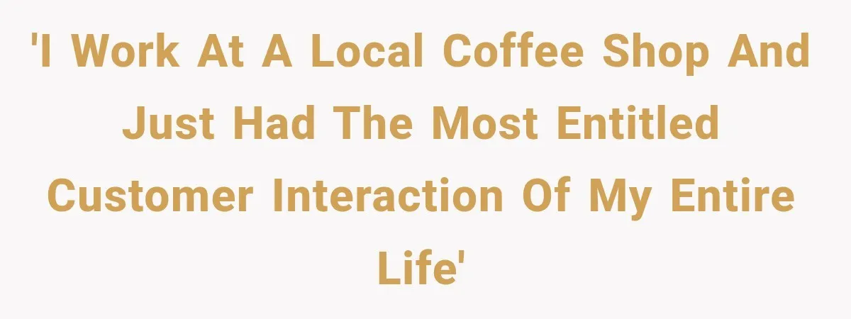 'I work at a local coffee shop and just had the most entitled customer interaction of my entire life'