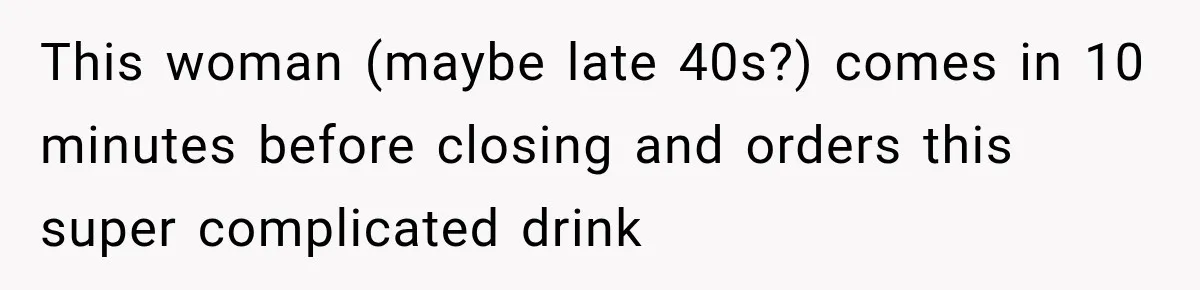 This woman (maybe late 40s?) comes in 10 minutes before closing and orders this super complicated drink