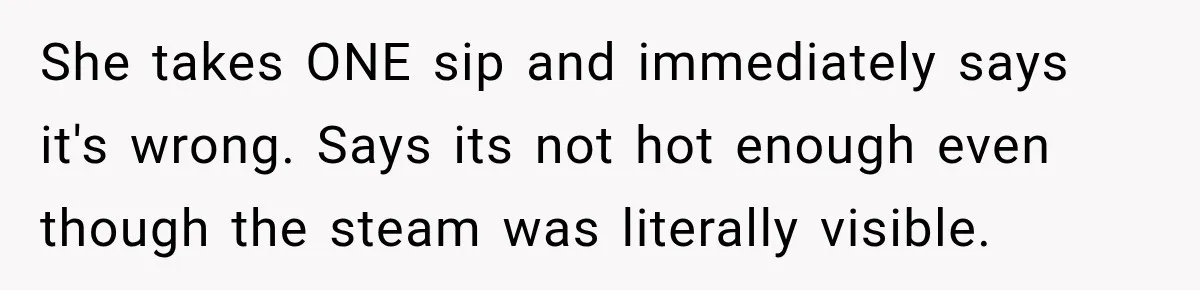 She takes ONE sip and immediately says it's wrong. Says its not hot enough even though the steam was literally visible.