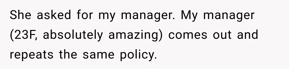 She asked for my manager. My manager (23F, absolutely amazing) comes out and repeats the same policy.