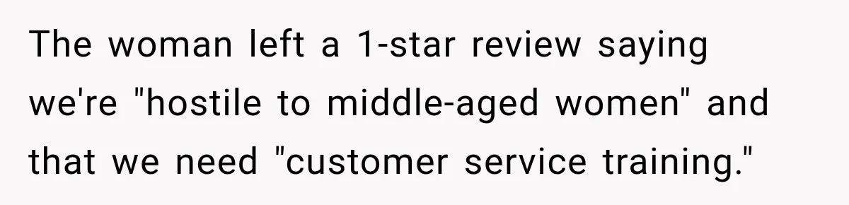 The woman left a 1-star review saying we're "hostile to middle-aged women" and that we need "customer service training."