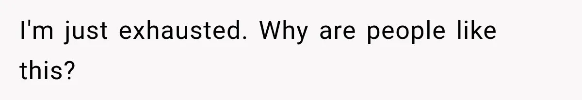 I'm just exhausted. Why are people like this?