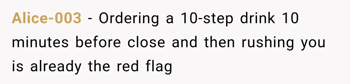 Alice-003 − Ordering a 10-step drink 10 minutes before close and then rushing you is already the red flag