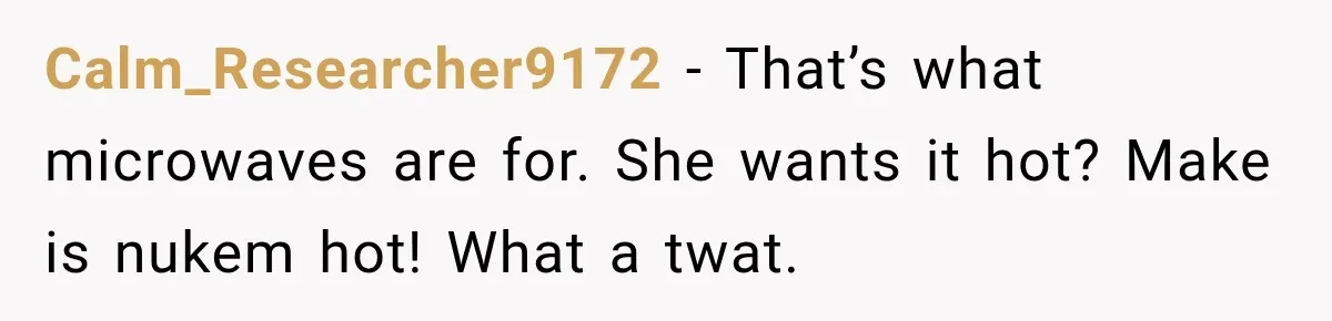 Calm_Researcher9172 − That’s what microwaves are for. She wants it hot? Make is nukem hot! What a twat.