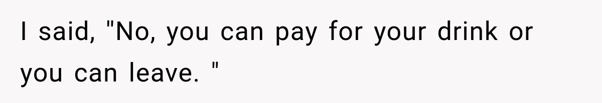 I said, ''No, you can pay for your drink or you can leave. "