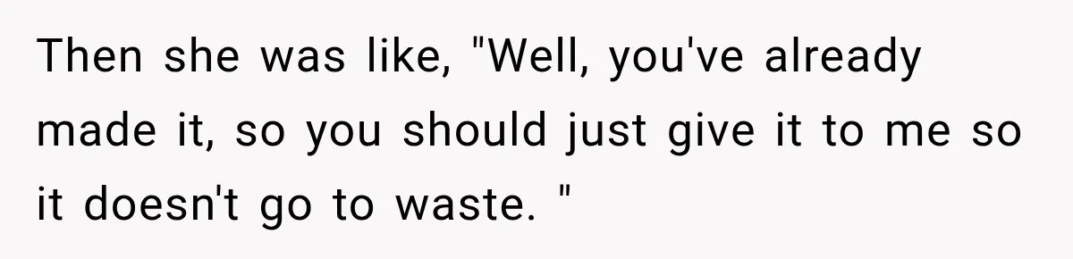 Then she was like, "Well, you've already made it, so you should just give it to me so it doesn't go to waste. "