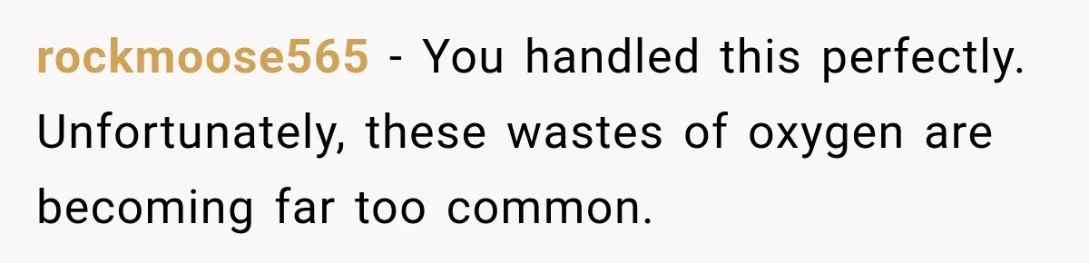 rockmoose565 − You handled this perfectly. Unfortunately, these wastes of oxygen are becoming far too common.