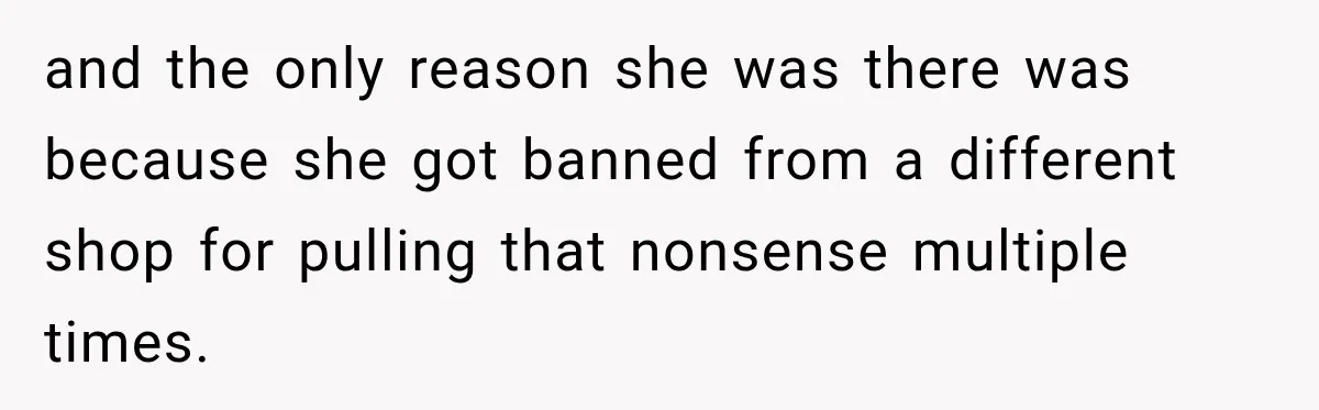 and the only reason she was there was because she got banned from a different shop for pulling that nonsense multiple times.