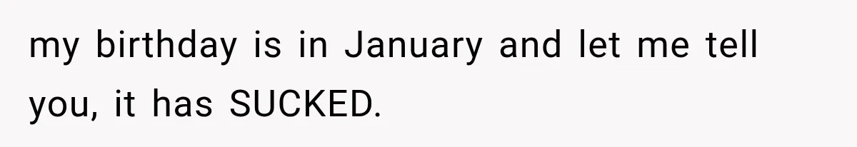 my birthday is in January and let me tell you, it has SUCKED.