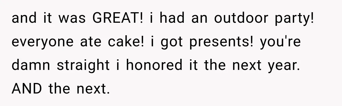 and it was GREAT! i had an outdoor party! everyone ate cake! i got presents! you're damn straight i honored it the next year. AND the next.