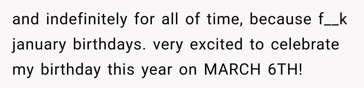 and indefinitely for all of time, because f__k january birthdays. very excited to celebrate my birthday this year on MARCH 6TH!