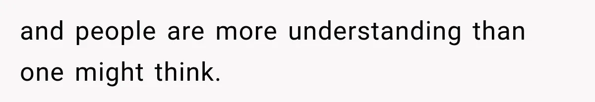 and people are more understanding than one might think.