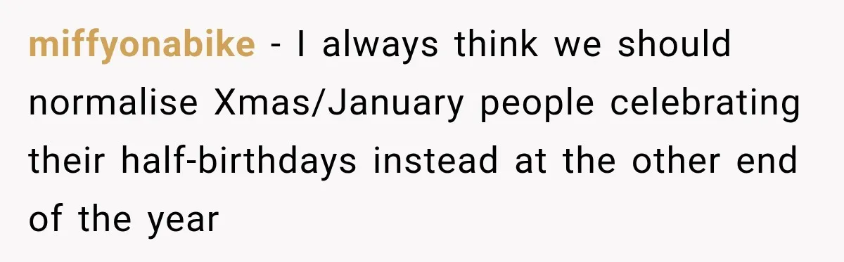 miffyonabike − I always think we should normalise Xmas/January people celebrating their half-birthdays instead at the other end of the year