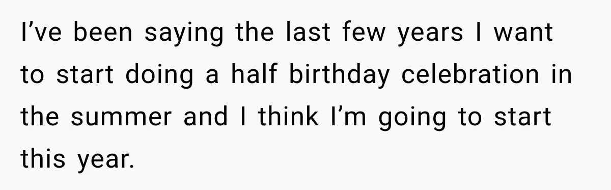 I’ve been saying the last few years I want to start doing a half birthday celebration in the summer and I think I’m going to start this year.