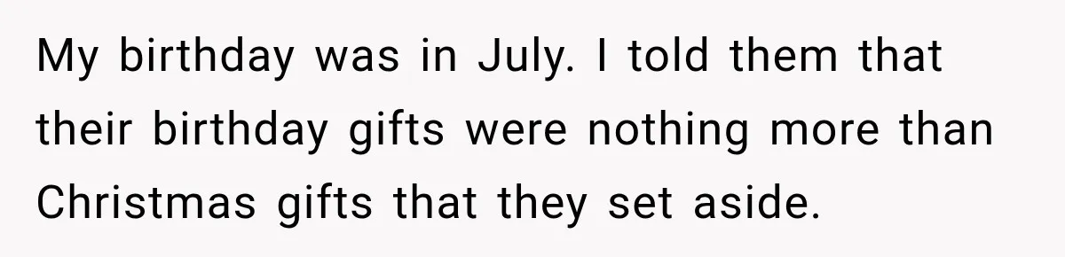 My birthday was in July. I told them that their birthday gifts were nothing more than Christmas gifts that they set aside.