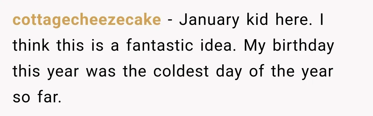 cottagecheezecake − January kid here. I think this is a fantastic idea. My birthday this year was the coldest day of the year so far.