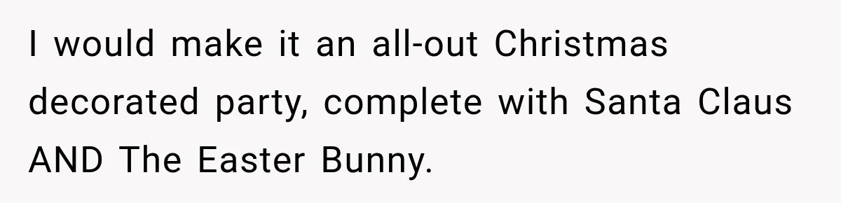 I would make it an all-out Christmas decorated party, complete with Santa Claus AND The Easter Bunny.