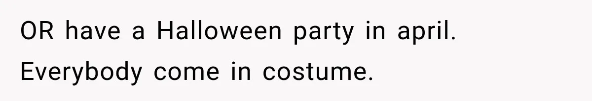OR have a Halloween party in april. Everybody come in costume.