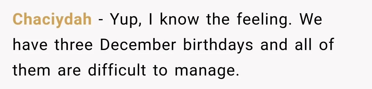Chaciydah − Yup, I know the feeling. We have three December birthdays and all of them are difficult to manage.