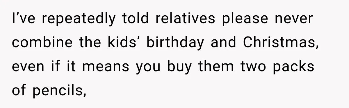 I’ve repeatedly told relatives please never combine the kids’ birthday and Christmas, even if it means you buy them two packs of pencils,