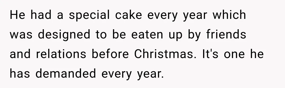 He had a special cake every year which was designed to be eaten up by friends and relations before Christmas. It's one he has demanded every year.