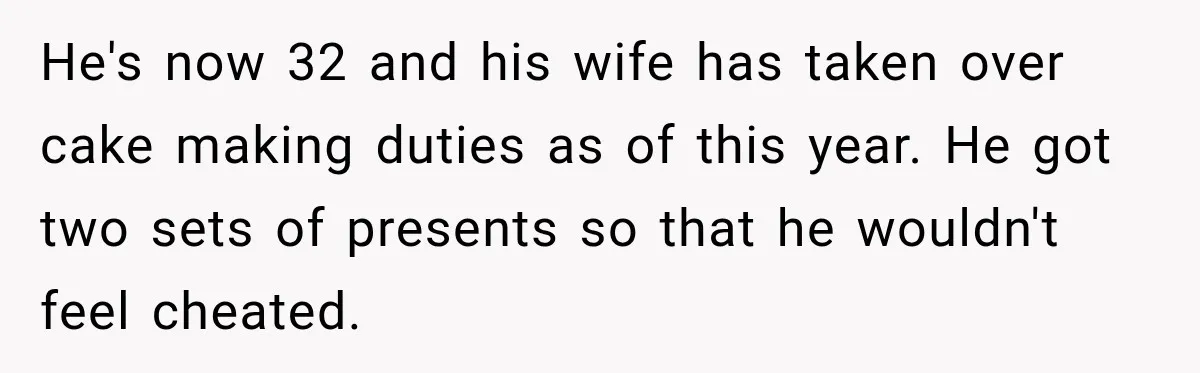 He's now 32 and his wife has taken over cake making duties as of this year. He got two sets of presents so that he wouldn't feel cheated.