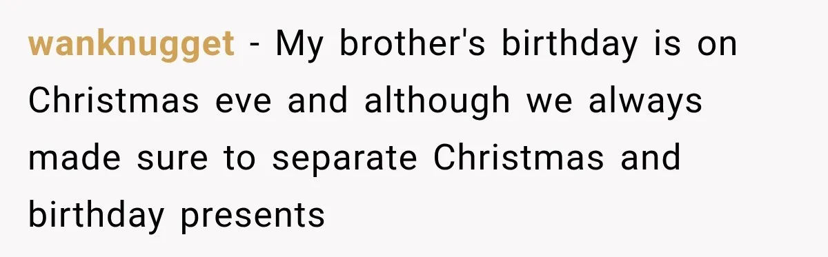 wanknugget − My brother's birthday is on Christmas eve and although we always made sure to separate Christmas and birthday presents