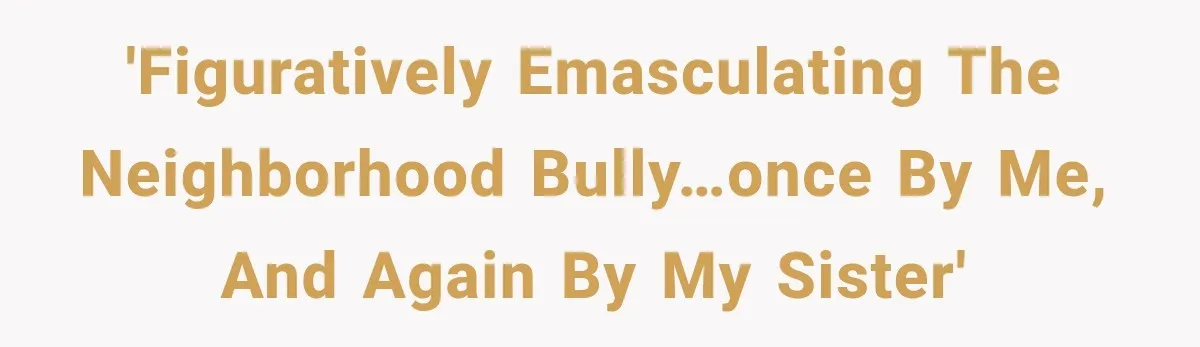 'Figuratively emasculating the neighborhood bully…once by me, and again by my sister'