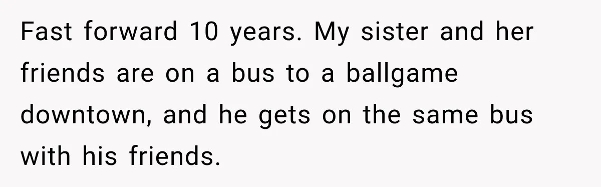 Fast forward 10 years. My sister and her friends are on a bus to a ballgame downtown, and he gets on the same bus with his friends.