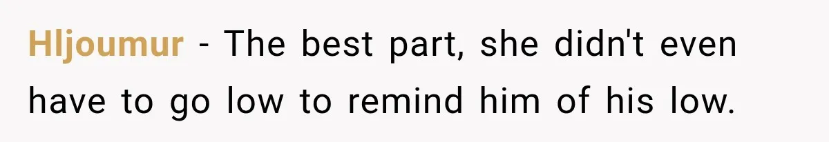 Hljoumur − The best part, she didn't even have to go low to remind him of his low.