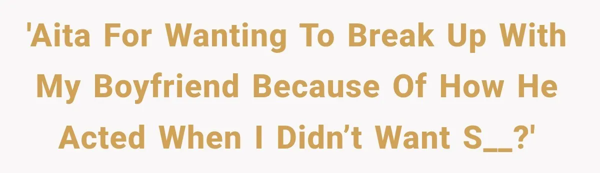 'AITA for wanting to break up with my boyfriend because of how he acted when I didn’t want s__?'