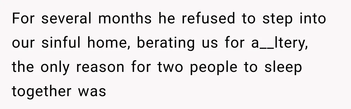 For several months he refused to step into our sinful home, berating us for a__ltery, the only reason for two people to sleep together was