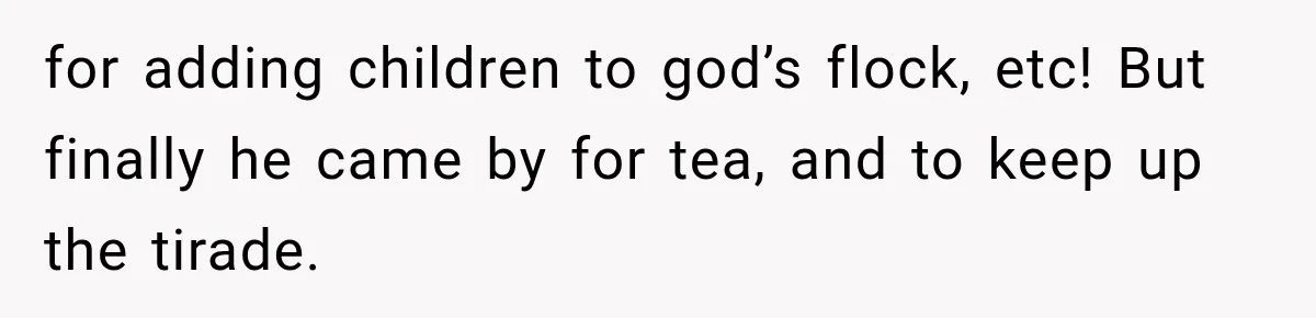 for adding children to god’s flock, etc! But finally he came by for tea, and to keep up the tirade.