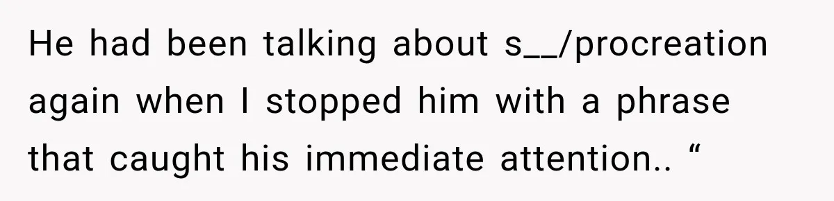 He had been talking about s__/procreation again when I stopped him with a phrase that caught his immediate attention.. “