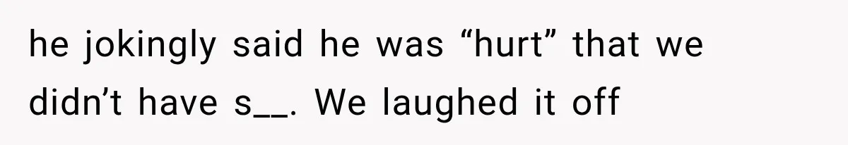 he jokingly said he was “hurt” that we didn’t have s__. We laughed it off