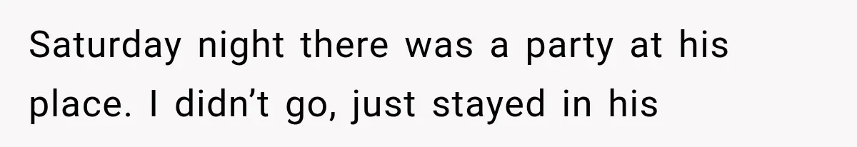 Saturday night there was a party at his place. I didn’t go, just stayed in his