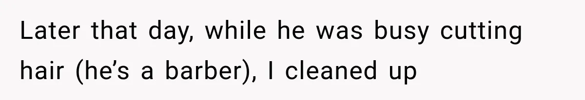 Later that day, while he was busy cutting hair (he’s a barber), I cleaned up