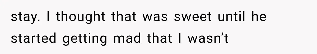 stay. I thought that was sweet until he started getting mad that I wasn’t