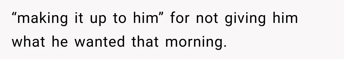 “making it up to him” for not giving him what he wanted that morning.