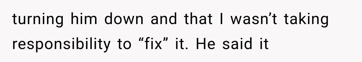 turning him down and that I wasn’t taking responsibility to “fix” it. He said it