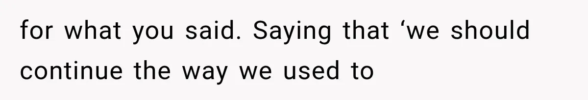 for what you said. Saying that ‘we should continue the way we used to