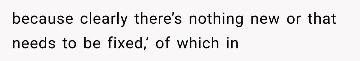 because clearly there’s nothing new or that needs to be fixed,’ of which in