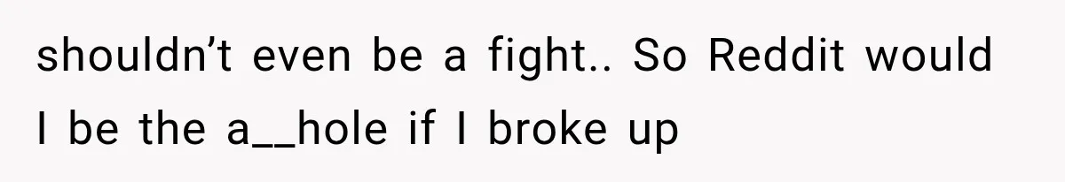 shouldn’t even be a fight.. So Reddit would I be the a__hole if I broke up