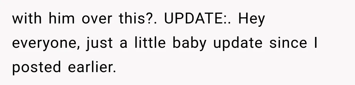 with him over this?. UPDATE:. Hey everyone, just a little baby update since I posted earlier.