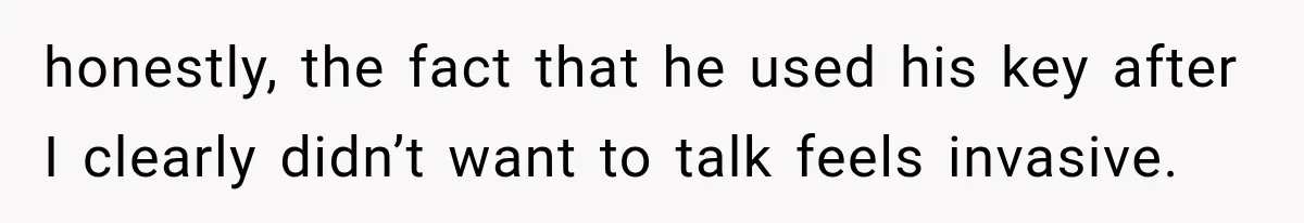 honestly, the fact that he used his key after I clearly didn’t want to talk feels invasive.