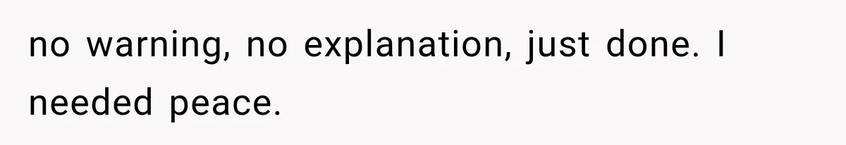 no warning, no explanation, just done. I needed peace.