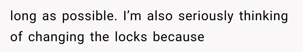 long as possible. I’m also seriously thinking of changing the locks because