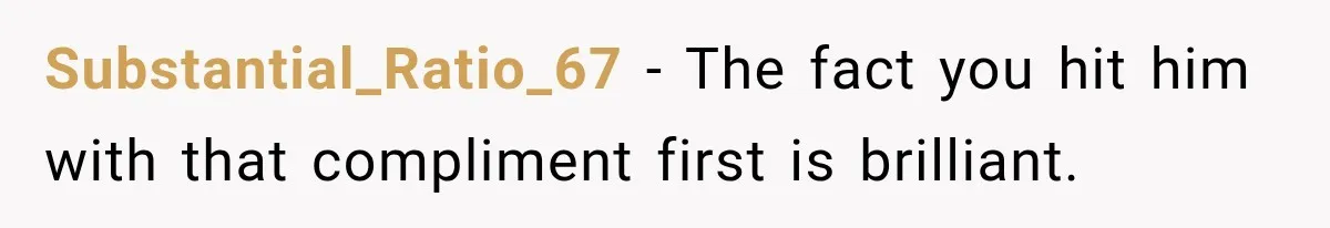 Substantial_Ratio_67 − The fact you hit him with that compliment first is brilliant.