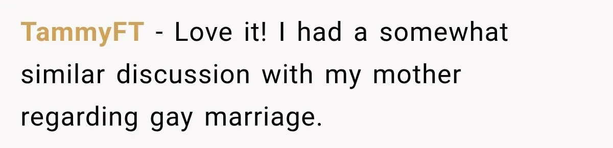 TammyFT − Love it! I had a somewhat similar discussion with my mother regarding gay marriage.