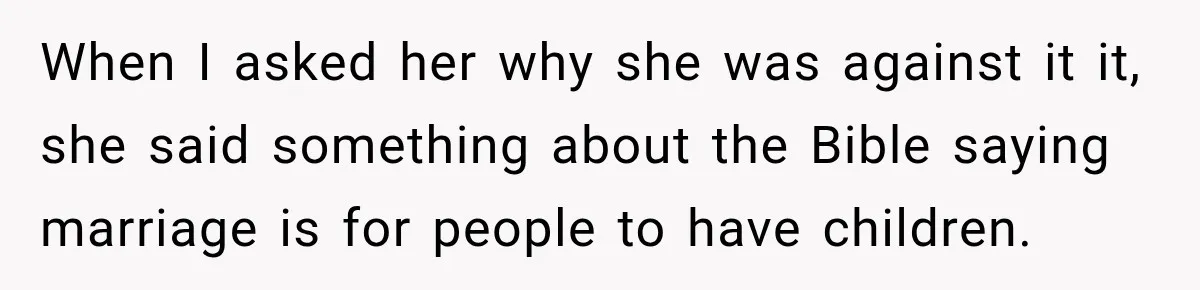 When I asked her why she was against it it, she said something about the Bible saying marriage is for people to have children.